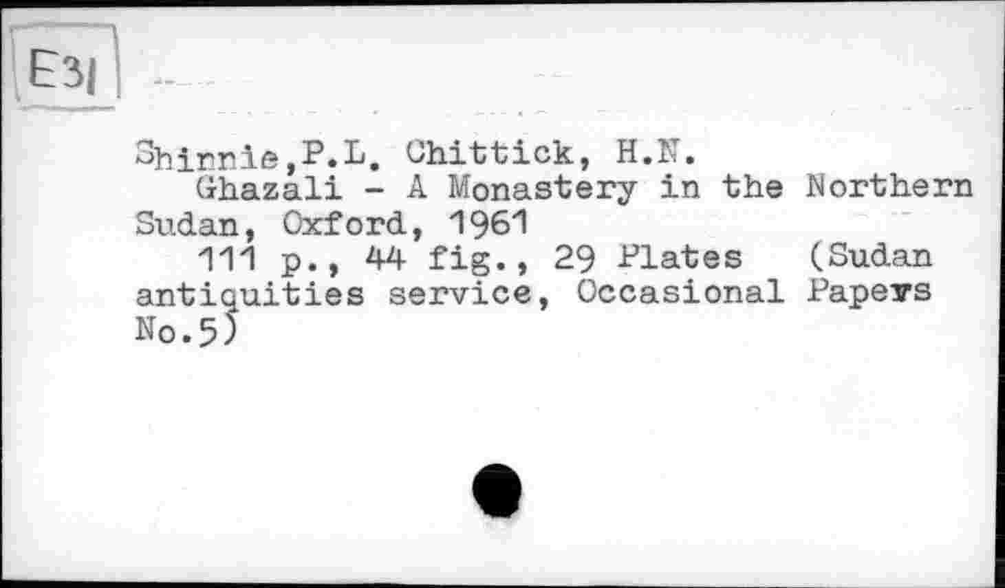 ﻿Shirniß,P.L, Ohittick, H.N.
Ghazali - A Monastery in the Northern Sudan, Oxford, 1961
111 p., 44 fig., 29 Plates (Sudan antiquities service, Occasional Papers No. 5)